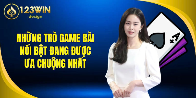 Những trò game bài nổi bật đang được ưa chuộng nhất